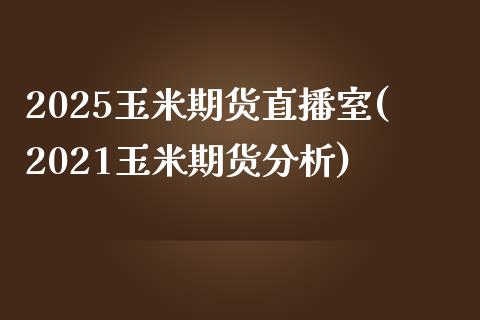 2025玉米期货直播室(2021玉米期货分析)