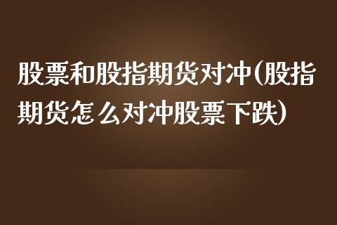 股票和股指期货对冲(股指期货怎么对冲股票下跌)