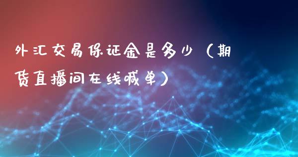 外汇交易保证金是多少（期货直播间在线喊单）