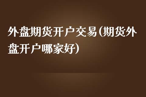 外盘期货开户交易(期货外盘开户哪家好)