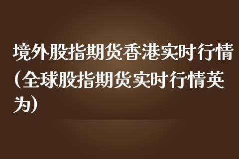 境外股指期货香港实时行情(全球股指期货实时行情英为)