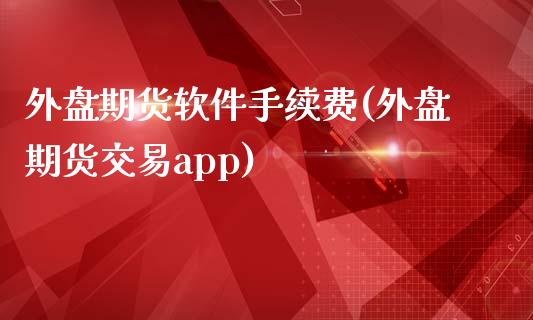 外盘期货软件手续费(外盘期货交易app)