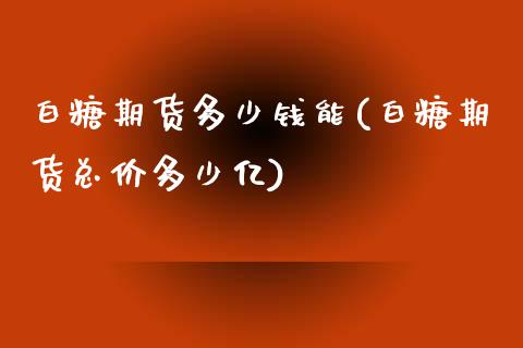 白糖期货多少钱能(白糖期货总价多少亿)