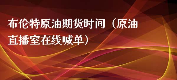 布伦特原油期货时间（原油直播室在线喊单）