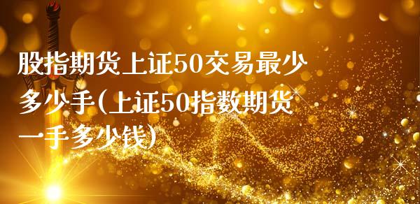 股指期货上证50交易最少多少手(上证50指数期货一手多少钱)