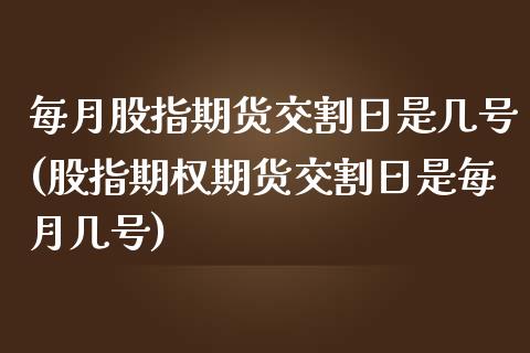 每月股指期货交割日是几号(股指期权期货交割日是每月几号)