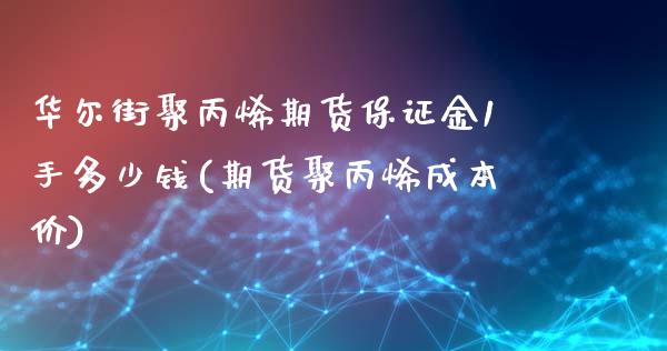 华尔街聚丙烯期货保证金1手多少钱(期货聚丙烯成本价)