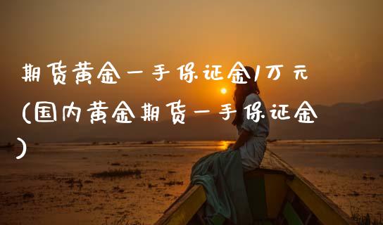 期货黄金一手保证金1万元(国内黄金期货一手保证金)