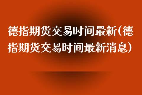 德指期货交易时间最新(德指期货交易时间最新消息)