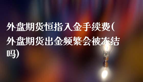 外盘期货恒指入金手续费(外盘期货出金频繁会被冻结吗)