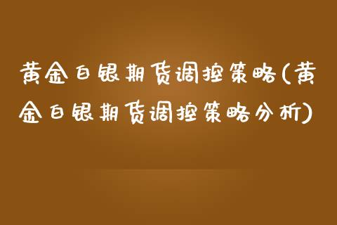 黄金白银期货调控策略(黄金白银期货调控策略分析)