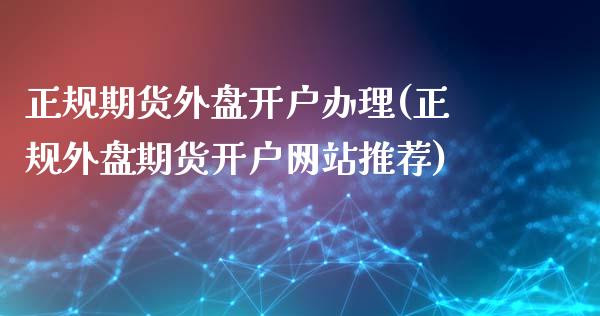 正规期货外盘开户办理(正规外盘期货开户网站推荐)