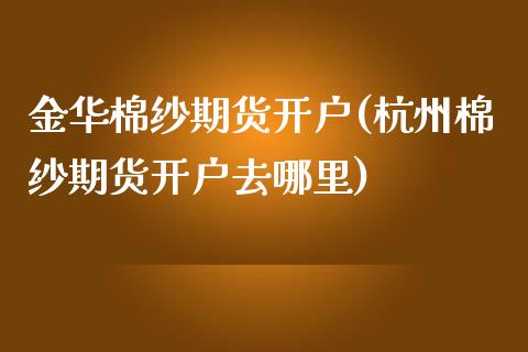 金华棉纱期货开户(杭州棉纱期货开户去哪里)