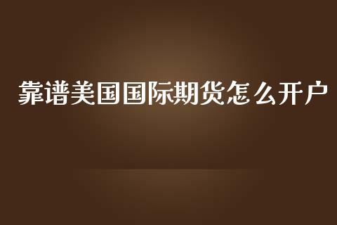 靠谱美国国际期货怎么开户