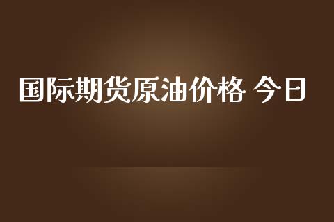 国际期货原油价格 今日