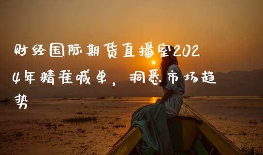 财经国际期货直播室2024年精准喊单，洞悉市场趋势