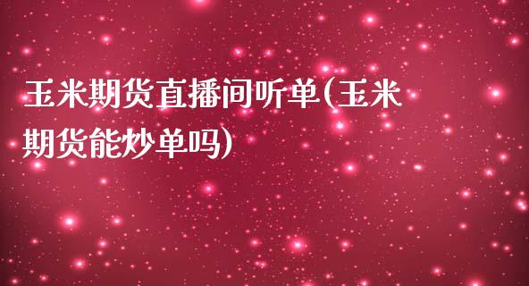 玉米期货直播间听单(玉米期货能炒单吗)