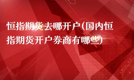 恒指期货去哪开户(国内恒指期货开户券商有哪些)