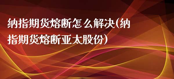 纳指期货熔断怎么解决(纳指期货熔断亚太股份)