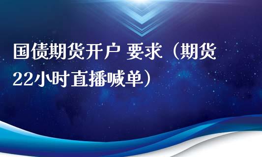 国债期货开户 要求（期货22小时直播喊单）