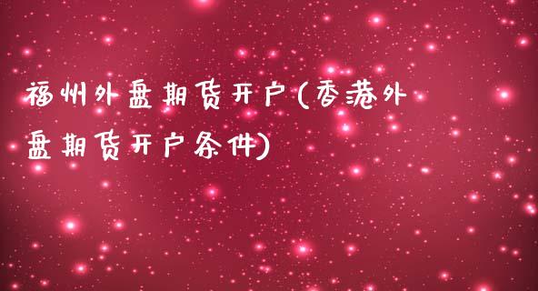 福州外盘期货开户(香港外盘期货开户条件)