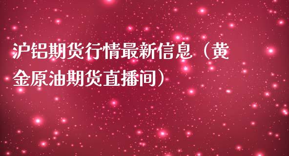 沪铝期货行情最新信息（黄金原油期货直播间）