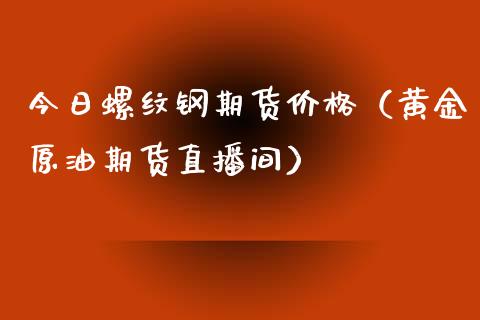 今日螺纹钢期货价格（黄金原油期货直播间）