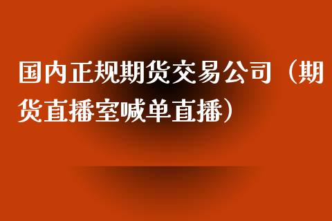 国内正规期货交易公司（期货直播室喊单直播）