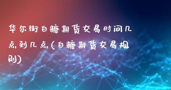 华尔街白糖期货交易时间几点到几点(白糖期货交易规则)