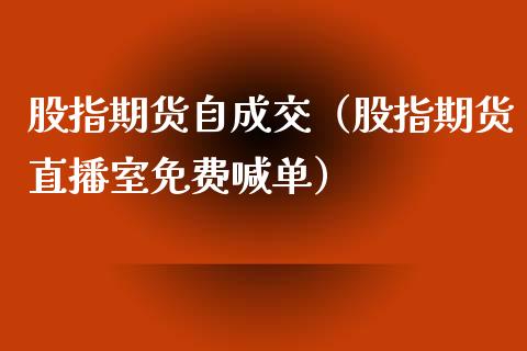 股指期货自成交（股指期货直播室免费喊单）