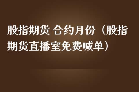 股指期货 合约月份（股指期货直播室免费喊单）