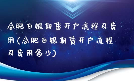 合肥白银期货开户流程及费用(合肥白银期货开户流程及费用多少)