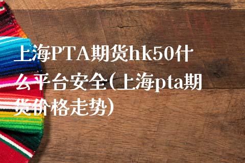 上海PTA期货hk50什么平台安全(上海pta期货价格走势)