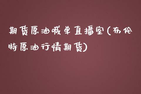 期货原油喊单直播室(布伦特原油行情期货)