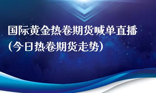 国际黄金热卷期货喊单直播(今日热卷期货走势)