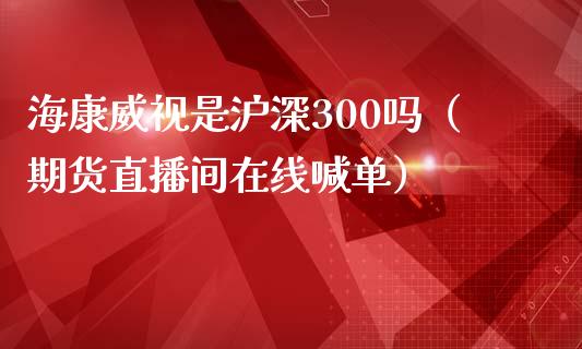 海康威视是沪深300吗（期货直播间在线喊单）