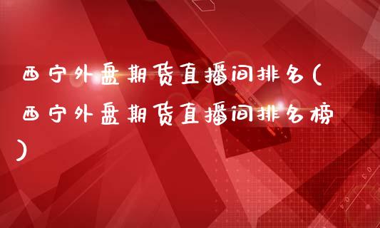 西宁外盘期货直播间排名(西宁外盘期货直播间排名榜)