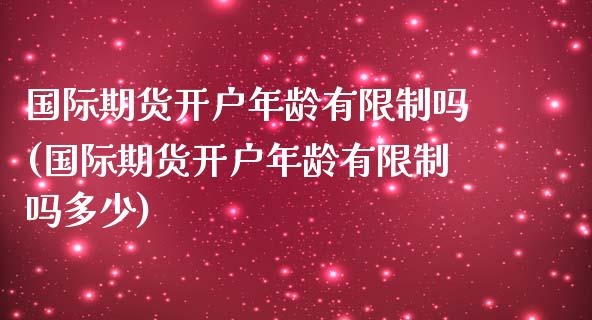 国际期货开户年龄有限制吗(国际期货开户年龄有限制吗多少)