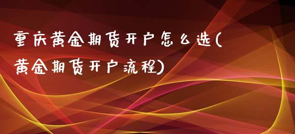 重庆黄金期货开户怎么选(黄金期货开户流程)