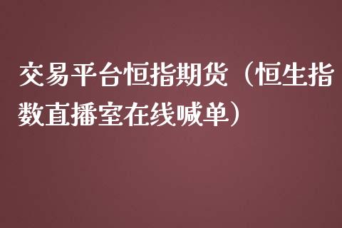 交易平台恒指期货（恒生指数直播室在线喊单）