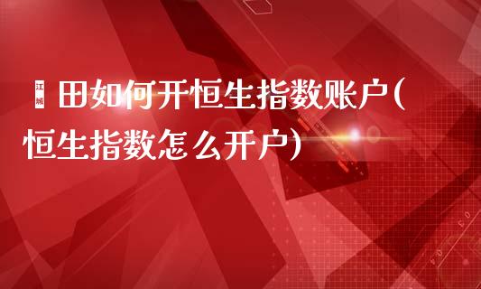 莆田如何开恒生指数账户(恒生指数怎么开户)