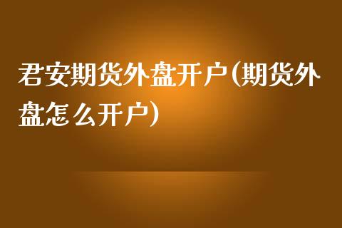 君安期货外盘开户(期货外盘怎么开户)