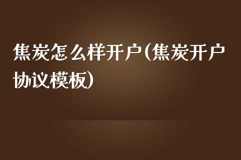 焦炭怎么样开户(焦炭开户协议模板)