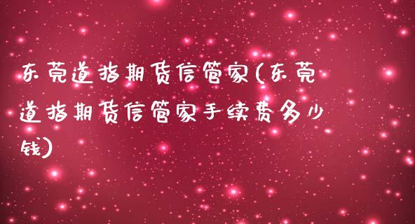 东莞道指期货信管家(东莞道指期货信管家手续费多少钱)