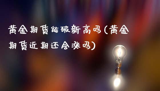 黄金期货能破新高吗(黄金期货近期还会涨吗)