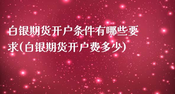 白银期货开户条件有哪些要求(白银期货开户费多少)