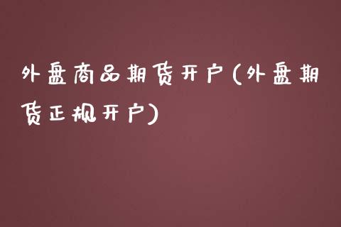 外盘商品期货开户(外盘期货正规开户)