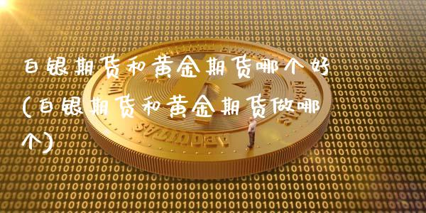 白银期货和黄金期货哪个好(白银期货和黄金期货做哪个)