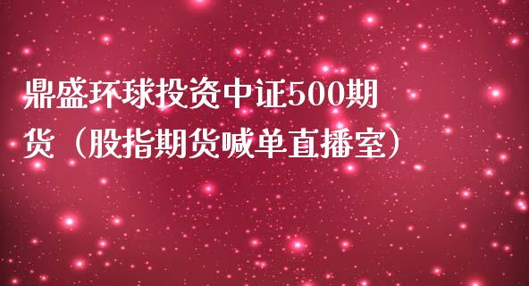 鼎盛环球投资中证500期货（股指期货喊单直播室）