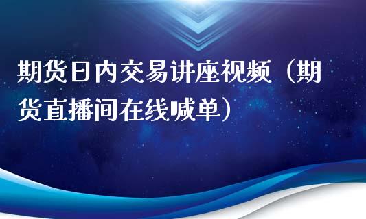 期货日内交易讲座视频（期货直播间在线喊单）